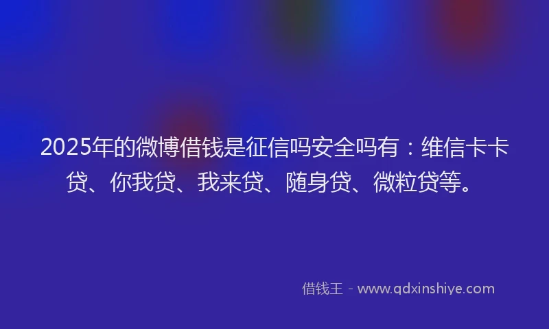 2025年的微博借钱是征信吗安全吗有:维信卡卡贷、你我贷、我来贷、随身贷、微粒贷等。