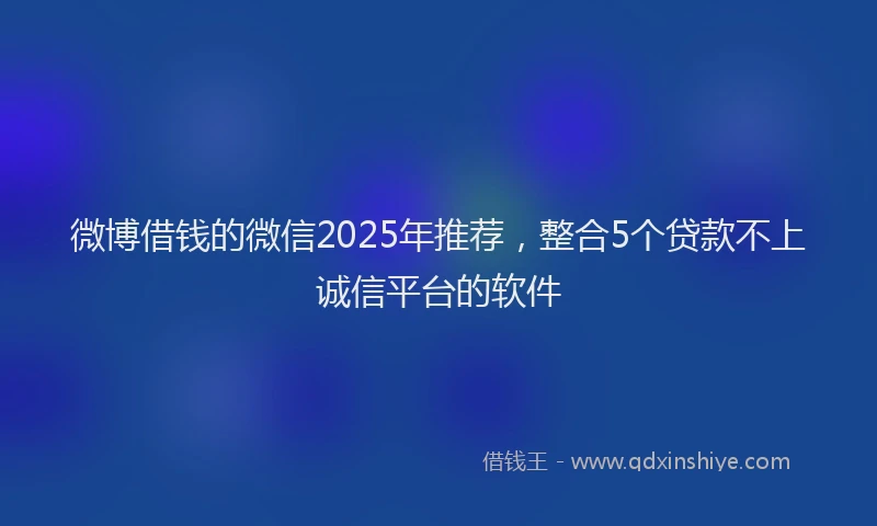 微博借钱的微信2025年推荐，整合5个贷款不上诚信平台的软件