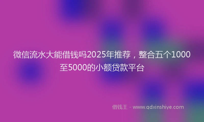 微信流水大能借钱吗2025年推荐，整合五个1000至5000的小额贷款平台
