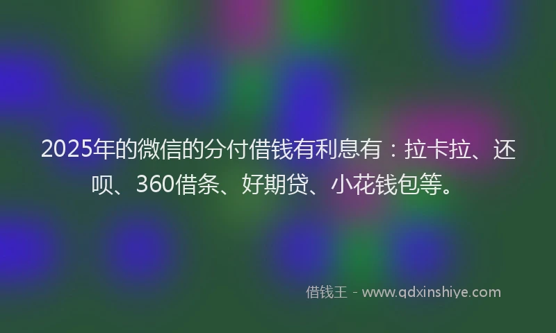2025年的微信的分付借钱有利息有：拉卡拉、还呗、360借条、好期贷、小花钱包等。