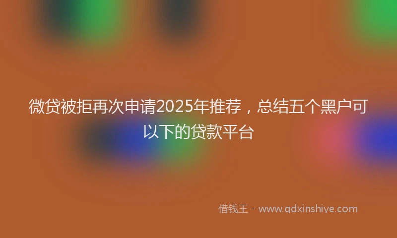微贷被拒再次申请2025年推荐，总结五个黑户可以下的贷款平台