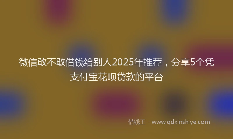 微信敢不敢借钱给别人2025年推荐，分享5个凭支付宝花呗贷款的平台