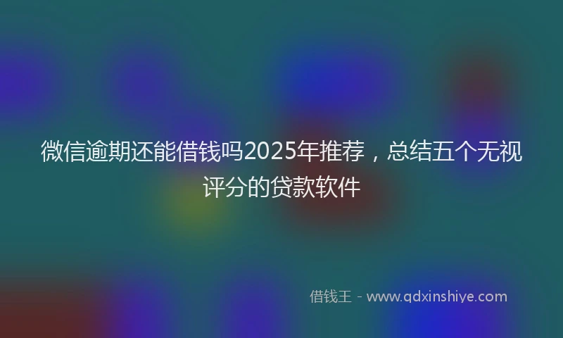 微信逾期还能借钱吗2025年推荐，总结五个无视评分的贷款软件