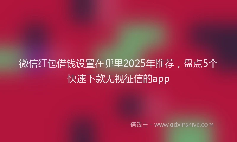 微信红包借钱设置在哪里2025年推荐，盘点5个快速下款无视征信的app