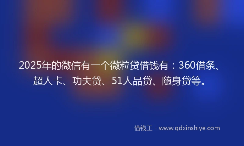 2025年的微信有一个微粒贷借钱有：360借条、超人卡、功夫贷、51人品贷、随身贷等。