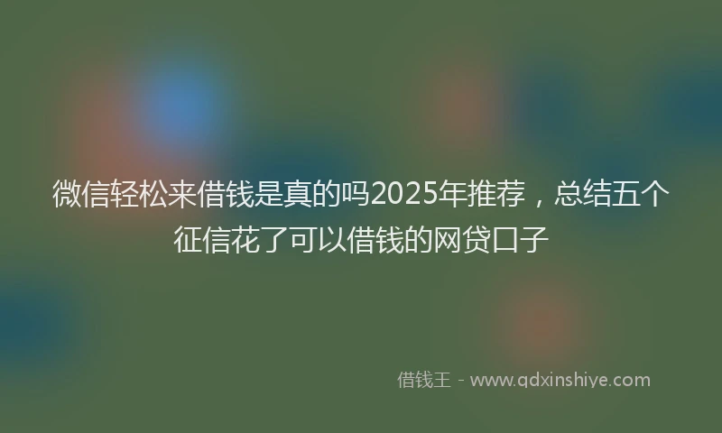 微信轻松来借钱是真的吗2025年推荐，总结五个征信花了可以借钱的网贷口子