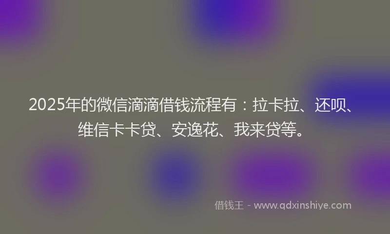 2025年的微信滴滴借钱流程有：拉卡拉、还呗、维信卡卡贷、安逸花、我来贷等。