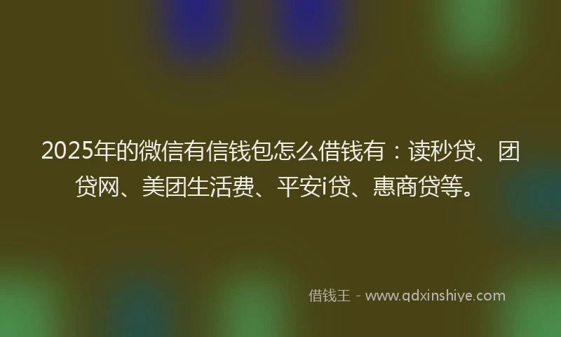 2025年的微信有信钱包怎么借钱有：读秒贷、团贷网、美团生活费、平安i贷、惠商贷等。