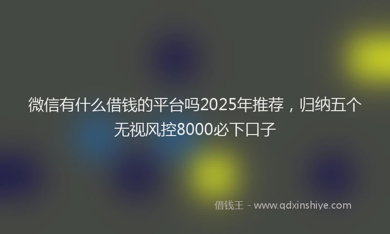 微信有什么借钱的平台吗2025年推荐，归纳五个无视风控8000必下口子
