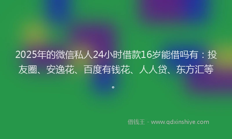 2025年的微信私人24小时借款16岁能借吗有：投友圈、安逸花、百度有钱花、人人贷、东方汇等。