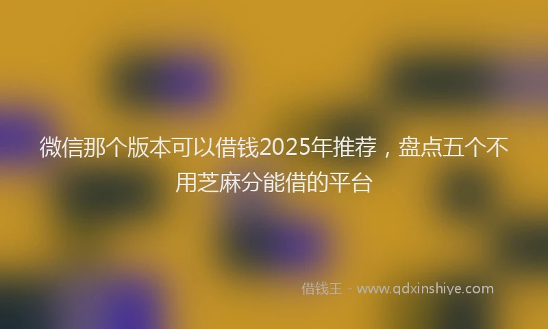 微信那个版本可以借钱2025年推荐，盘点五个不用芝麻分能借的平台