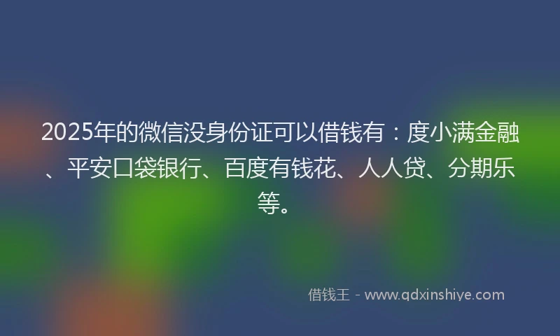 2025年的微信没身份证可以借钱有：度小满金融、平安口袋银行、百度有钱花、人人贷、分期乐等。