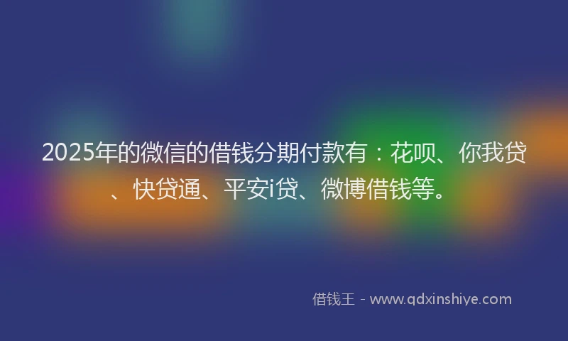 2025年的微信的借钱分期付款有：花呗、你我贷、快贷通、平安i贷、微博借钱等。