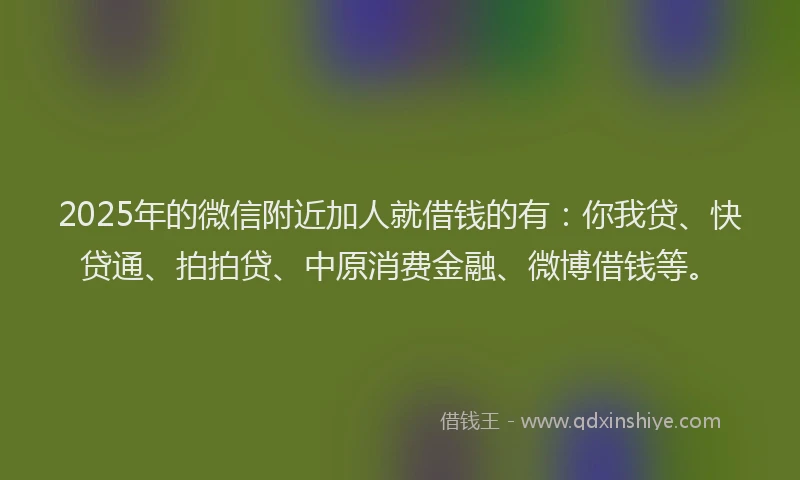2025年的微信附近加人就借钱的有：你我贷、快贷通、拍拍贷、中原消费金融、微博借钱等。