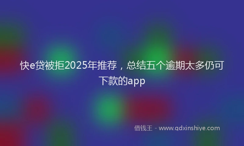 快e贷被拒2025年推荐，总结五个逾期太多仍可下款的app