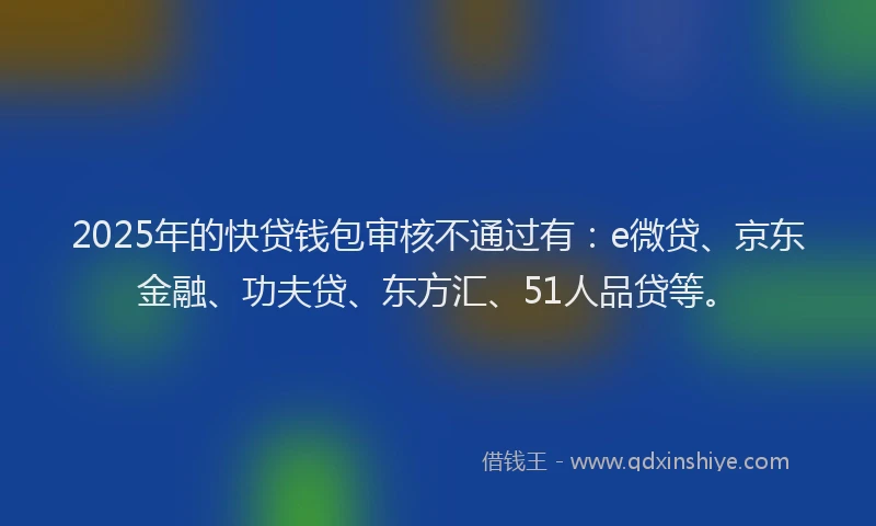 2025年的快贷钱包审核不通过有：e微贷、京东金融、功夫贷、东方汇、51人品贷等。