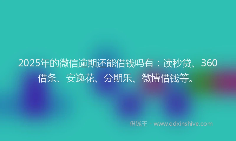 2025年的微信逾期还能借钱吗有：读秒贷、360借条、安逸花、分期乐、微博借钱等。