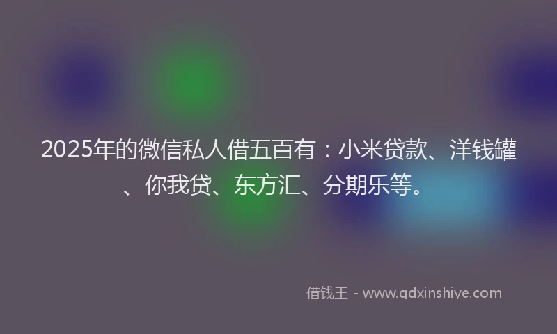 2025年的微信私人借五百有：小米贷款、洋钱罐、你我贷、东方汇、分期乐等。