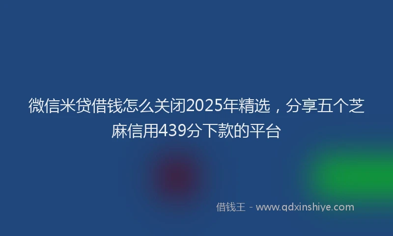 微信米贷借钱怎么关闭2025年精选，分享五个芝麻信用439分下款的平台