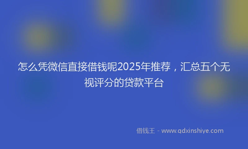 怎么凭微信直接借钱呢2025年推荐，汇总五个无视评分的贷款平台
