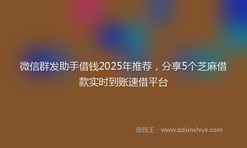 微信群发助手借钱2025年推荐，分享5个芝麻借款实时到账速借平台