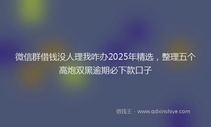 微信群借钱没人理我咋办2025年精选，整理五个高炮双黑逾期必下款口子