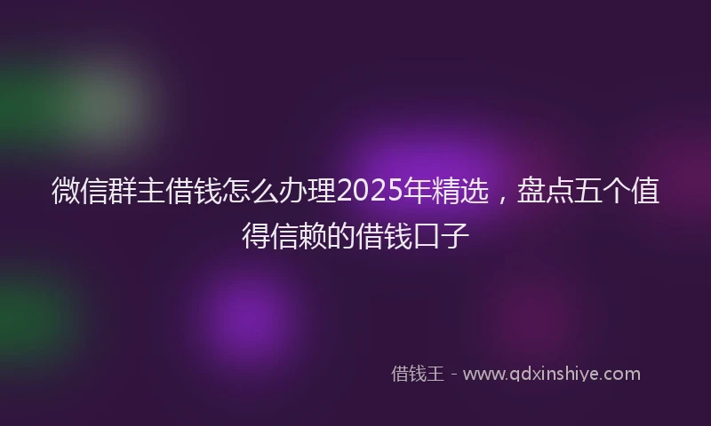 微信群主借钱怎么办理2025年精选，盘点五个值得信赖的借钱口子