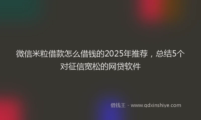 微信米粒借款怎么借钱的2025年推荐，总结5个对征信宽松的网贷软件