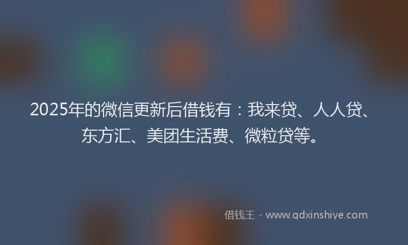 2025年的微信更新后借钱有：我来贷、人人贷、东方汇、美团生活费、微粒贷等。