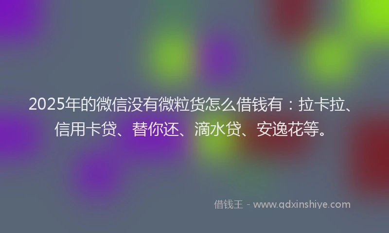 2025年的微信没有微粒货怎么借钱有：拉卡拉、信用卡贷、替你还、滴水贷、安逸花等。