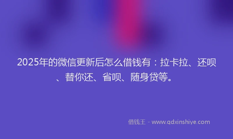 2025年的微信更新后怎么借钱有：拉卡拉、还呗、替你还、省呗、随身贷等。