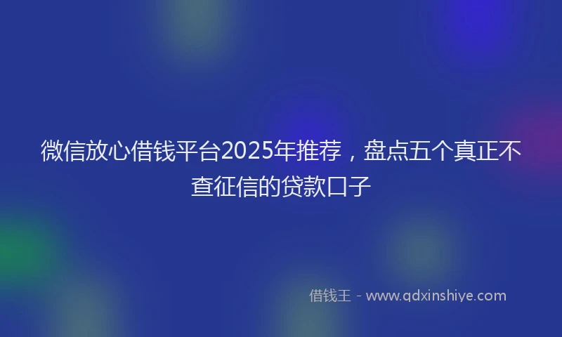 微信放心借钱平台2025年推荐，盘点五个真正不查征信的贷款口子