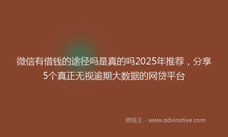 微信有借钱的途径吗是真的吗2025年推荐，分享5个真正无视逾期大数据的网贷平台