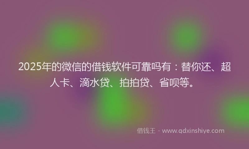 2025年的微信的借钱软件可靠吗有：替你还、超人卡、滴水贷、拍拍贷、省呗等。