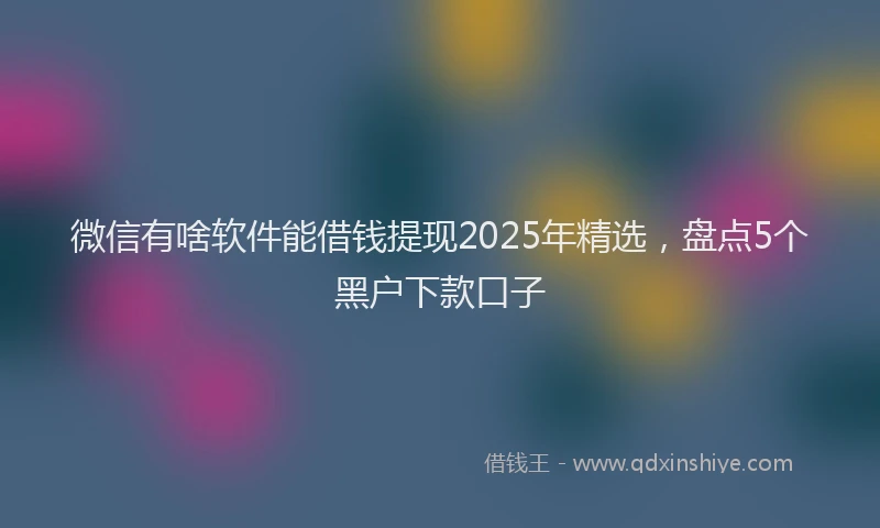 微信有啥软件能借钱提现2025年精选，盘点5个黑户下款口子