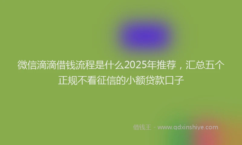 微信滴滴借钱流程是什么2025年推荐，汇总五个正规不看征信的小额贷款口子