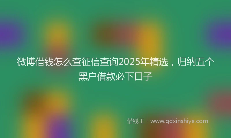 微博借钱怎么查征信查询2025年精选，归纳五个黑户借款必下口子