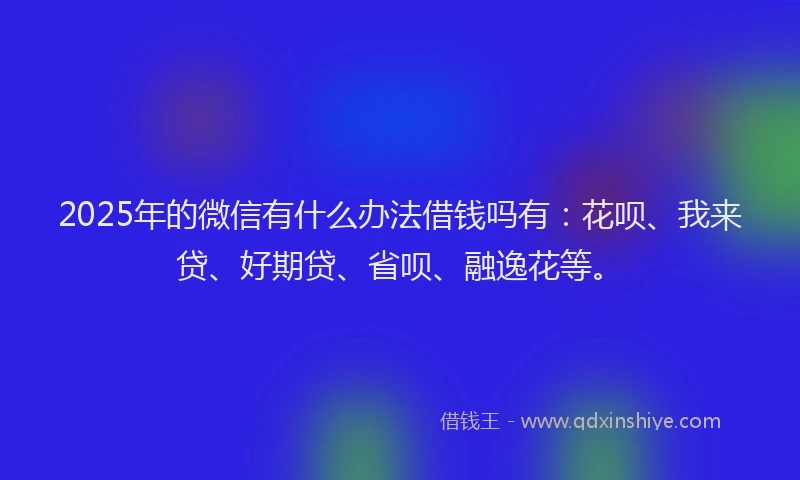 2025年的微信有什么办法借钱吗有：花呗、我来贷、好期贷、省呗、融逸花等。