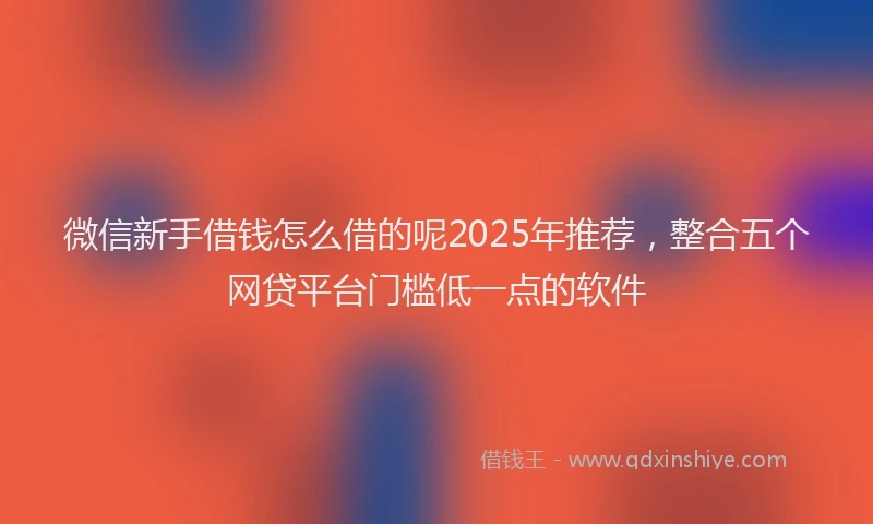 微信新手借钱怎么借的呢2025年推荐，整合五个网贷平台门槛低一点的软件