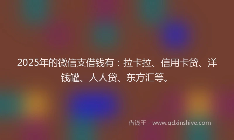 2025年的微信支借钱有：拉卡拉、信用卡贷、洋钱罐、人人贷、东方汇等。