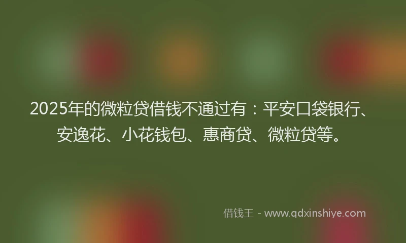 2025年的微粒贷借钱不通过有：平安口袋银行、安逸花、小花钱包、惠商贷、微粒贷等。