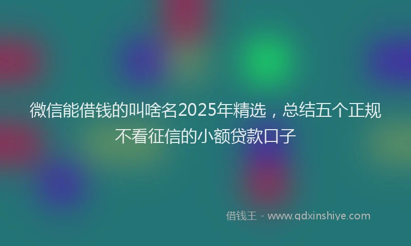 微信能借钱的叫啥名2025年精选，总结五个正规不看征信的小额贷款口子