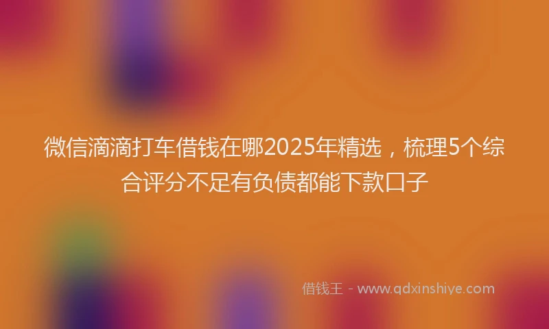 微信滴滴打车借钱在哪2025年精选，梳理5个综合评分不足有负债都能下款口子