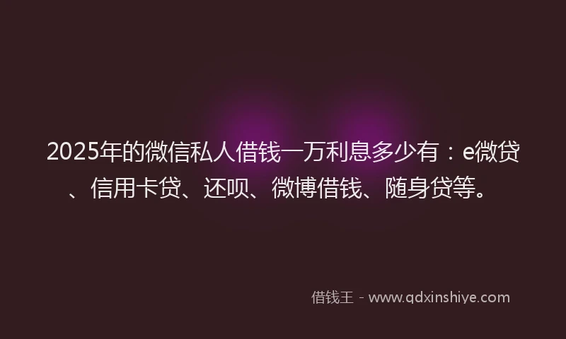 2025年的微信私人借钱一万利息多少有：e微贷、信用卡贷、还呗、微博借钱、随身贷等。
