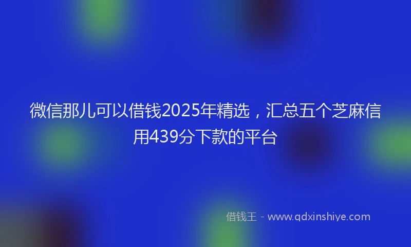 微信那儿可以借钱2025年精选，汇总五个芝麻信用439分下款的平台
