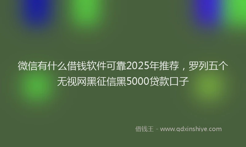 微信有什么借钱软件可靠2025年推荐，罗列五个无视网黑征信黑5000贷款口子