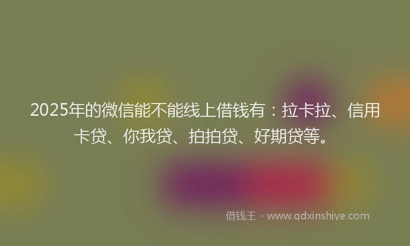 2025年的微信能不能线上借钱有：拉卡拉、信用卡贷、你我贷、拍拍贷、好期贷等。