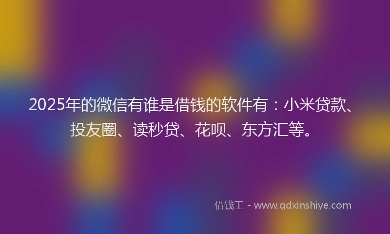 2025年的微信有谁是借钱的软件有：小米贷款、投友圈、读秒贷、花呗、东方汇等。