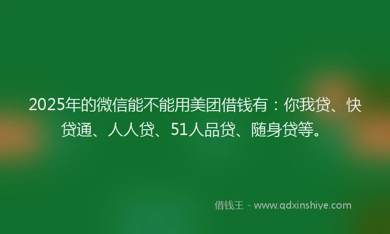 2025年的微信能不能用美团借钱有：你我贷、快贷通、人人贷、51人品贷、随身贷等。