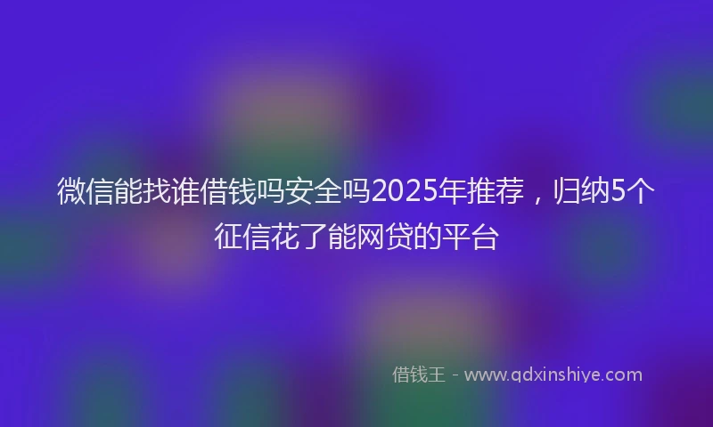 微信能找谁借钱吗安全吗2025年推荐，归纳5个征信花了能网贷的平台